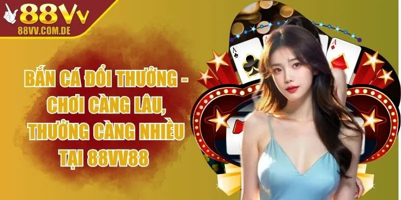 Bắn Cá Đổi Thưởng - Chơi Càng Lâu, Thưởng Càng Nhiều Tại 88VV88